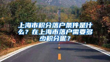 上海市积分落户条件是什么？在上海市落户需要多少积分呢？