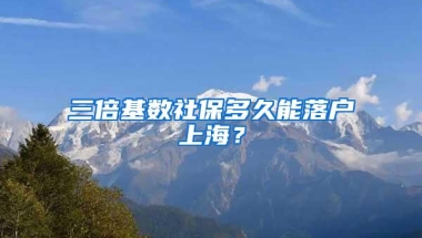 三倍基数社保多久能落户上海？