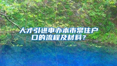 人才引进申办本市常住户口的流程及材料？