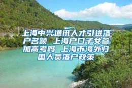 上海中兴通讯人才引进落户名额 上海户口子女参加高考吗 上海市海外归国人员落户政策