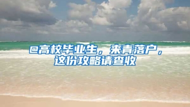 @高校毕业生，来青落户，这份攻略请查收