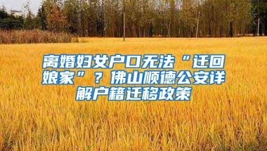 离婚妇女户口无法“迁回娘家”？佛山顺德公安详解户籍迁移政策