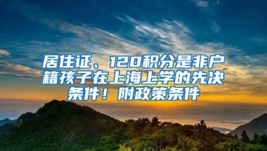 居住证、120积分是非户籍孩子在上海上学的先决条件！附政策条件