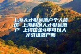 上海人才引进落户个人简历 上海科创人才引进落户 上海国企4年可以人才引进落户吗