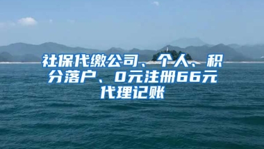 社保代缴公司、个人、积分落户、0元注册66元代理记账