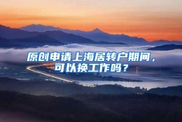 原创申请上海居转户期间，可以换工作吗？