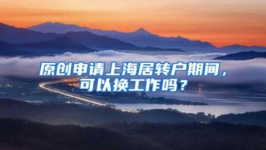 原创申请上海居转户期间，可以换工作吗？