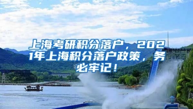 上海考研积分落户，2021年上海积分落户政策，务必牢记！