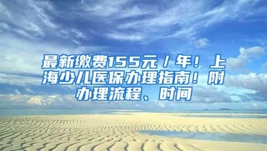 最新缴费155元／年！上海少儿医保办理指南！附办理流程、时间