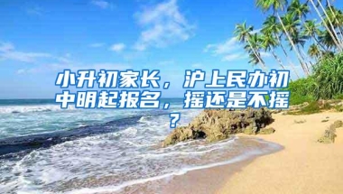 小升初家长，沪上民办初中明起报名，摇还是不摇？