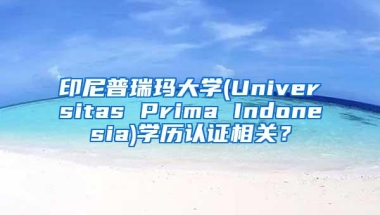 印尼普瑞玛大学(Universitas Prima Indonesia)学历认证相关？