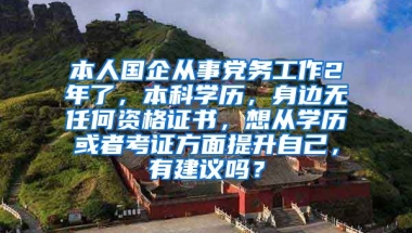 本人国企从事党务工作2年了，本科学历，身边无任何资格证书，想从学历或者考证方面提升自己，有建议吗？