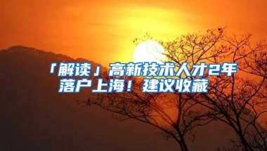 「解读」高新技术人才2年落户上海！建议收藏