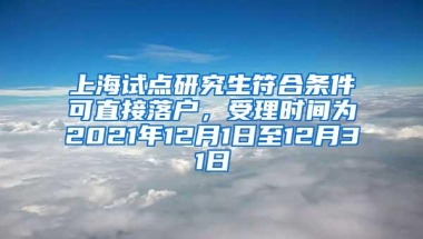 上海试点研究生符合条件可直接落户，受理时间为2021年12月1日至12月31日