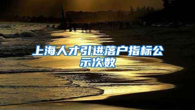 上海人才引进落户指标公示次数