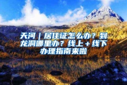 天河｜居住证怎么办？到龙洞哪里办？线上＋线下办理指南来啦