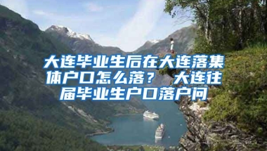 大连毕业生后在大连落集体户口怎么落？ 大连往届毕业生户口落户问