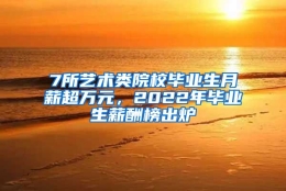 7所艺术类院校毕业生月薪超万元，2022年毕业生薪酬榜出炉