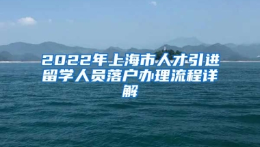 2022年上海市人才引进留学人员落户办理流程详解