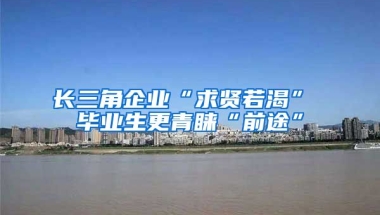 长三角企业“求贤若渴” 毕业生更青睐“前途”