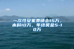 一次性安家费硕士15万，本科10万，年终奖金5-10万