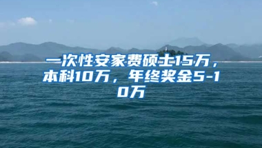 一次性安家费硕士15万，本科10万，年终奖金5-10万