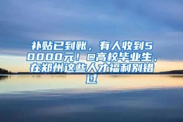 补贴已到账，有人收到50000元！@高校毕业生，在郑州这些人才福利别错过