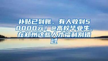 补贴已到账，有人收到50000元！@高校毕业生，在郑州这些人才福利别错过