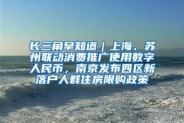 长三角早知道｜上海、苏州联动消费推广使用数字人民币，南京发布四区新落户人群住房限购政策