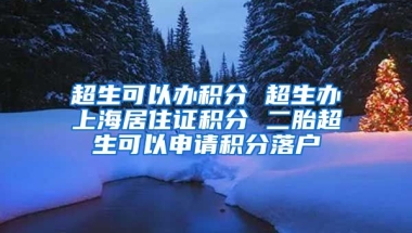 超生可以办积分 超生办上海居住证积分 二胎超生可以申请积分落户