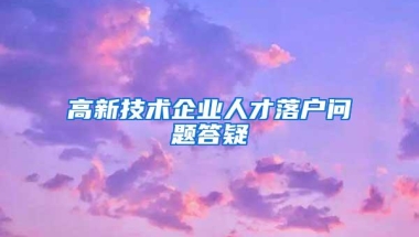 高新技术企业人才落户问题答疑