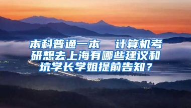 本科普通一本  计算机考研想去上海有哪些建议和坑学长学姐提前告知？