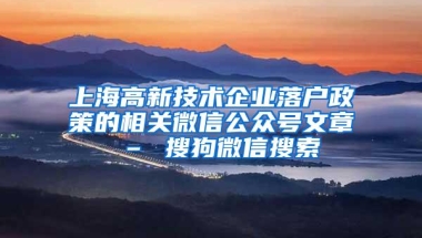 上海高新技术企业落户政策的相关微信公众号文章 – 搜狗微信搜索