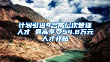 计划引进9名高层次管理人才 最高享受54.8万元人才补贴