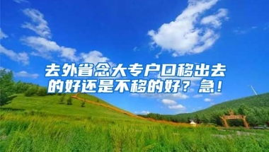 去外省念大专户口移出去的好还是不移的好？急！