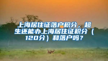 上海居住证落户积分，超生还能办上海居住证积分（120分）和落户吗？