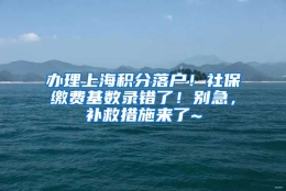 办理上海积分落户！社保缴费基数录错了！别急，补救措施来了~