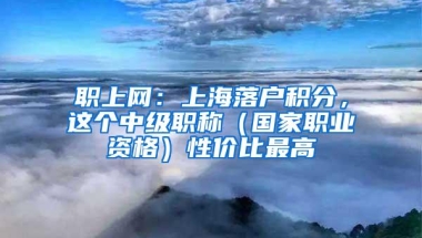 职上网：上海落户积分，这个中级职称（国家职业资格）性价比最高