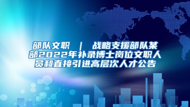 部队文职 ｜ 战略支援部队某部2022年补录博士岗位文职人员和直接引进高层次人才公告