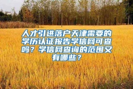 人才引进落户天津需要的学历认证报告学信网可查吗？学信网查询的范围又有哪些？