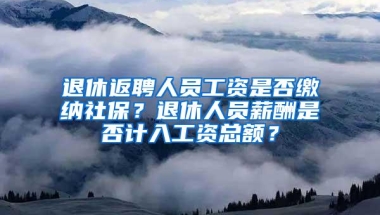 退休返聘人员工资是否缴纳社保？退休人员薪酬是否计入工资总额？