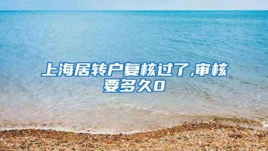 上海居转户复核过了,审核要多久0