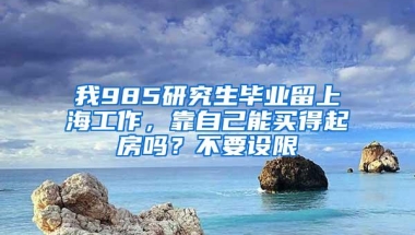 我985研究生毕业留上海工作，靠自己能买得起房吗？不要设限