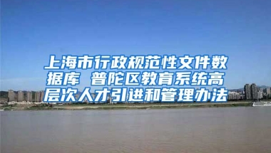 上海市行政规范性文件数据库 普陀区教育系统高层次人才引进和管理办法