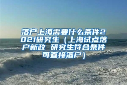 落户上海需要什么条件2021研究生（上海试点落户新政 研究生符合条件可直接落户）