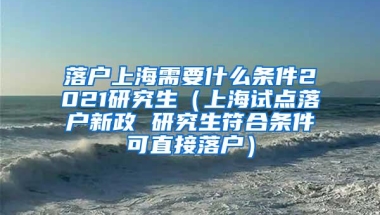 落户上海需要什么条件2021研究生（上海试点落户新政 研究生符合条件可直接落户）