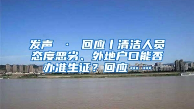 发声 · 回应丨清洁人员态度恶劣、外地户口能否办准生证？回应……