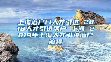 上海落户口人才引进 2018人才引进落户 上海 2019年上海人才引进落户流程