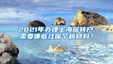 2021年办理上海居转户,需要哪些社保个税材料？