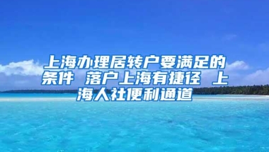 上海办理居转户要满足的条件 落户上海有捷径 上海人社便利通道